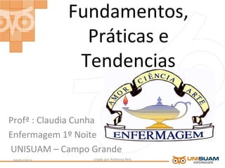 Fundamentos,
Práticas e
Tendencias
Profª : Claudia Cunha
Enfermagem 1º Noite
UNISUAM – Campo Grande
criado por Andressa Reis04/05/2013 1
 