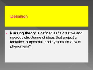 • Nursing theory is defined as "a creative and
rigorous structuring of ideas that project a
tentative, purposeful, and systematic view of
phenomena".
 