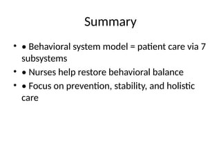 Summary
• • Behavioral system model = patient care via 7
subsystems
• • Nurses help restore behavioral balance
• • Focus on prevention, stability, and holistic
care
 