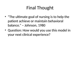 Final Thought
• “The ultimate goal of nursing is to help the
patient achieve or maintain behavioral
balance.” – Johnson, 1980
• Question: How would you use this model in
your next clinical experience?
 