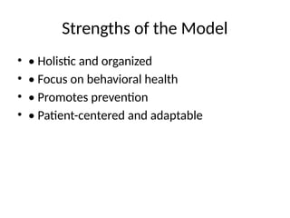 Strengths of the Model
• • Holistic and organized
• • Focus on behavioral health
• • Promotes prevention
• • Patient-centered and adaptable
 