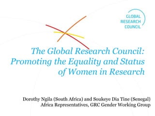 The Global Research Council:
Promoting the Equality and Status
of Women in Research
Dorothy Ngila (South Africa) and Soukeye Dia Tine (Senegal)
Africa Representatives, GRC Gender Working Group
 
