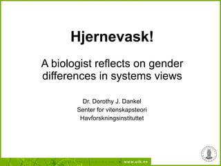 Hjernevask! A biologist reflects on gender differences in systems views Dr. Dorothy J. Dankel Senter for vitenskapsteori Havforskningsinstituttet 