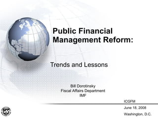 Public Financial  Management Reform:  Trends and Lessons Bill Dorotinsky Fiscal Affairs Department IMF ICGFM June 18, 2008 Washington, D.C. 