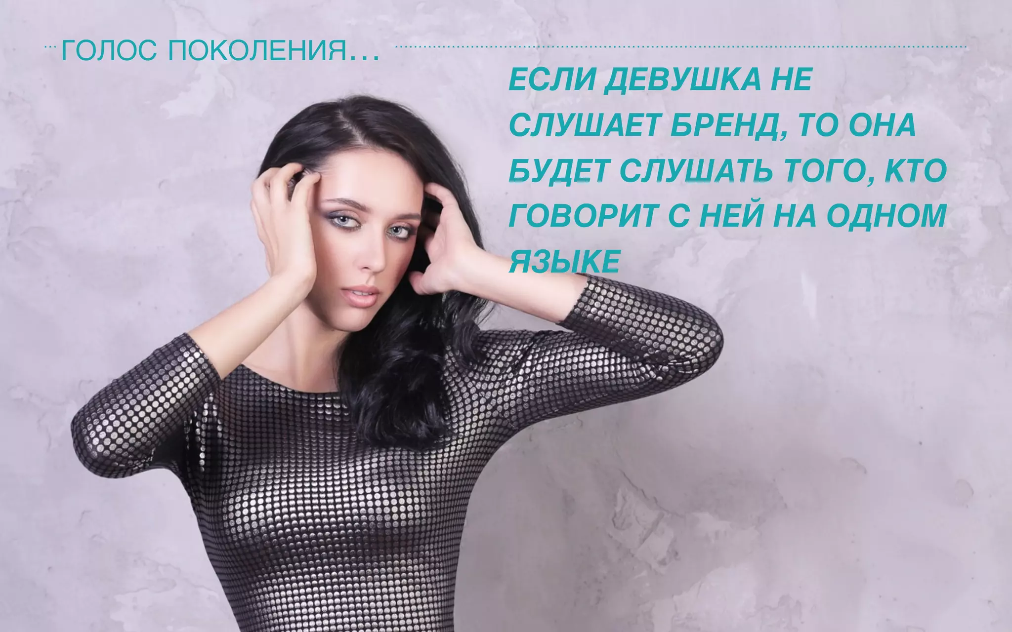 ГОЛОС ПОКОЛЕНИЯ…
ЕСЛИ ДЕВУШКА НЕ
СЛУШАЕТ БРЕНД, ТО ОНА
БУДЕТ СЛУШАТЬ ТОГО, КТО
ГОВОРИТ С НЕЙ НА ОДНОМ
ЯЗЫКЕ
 