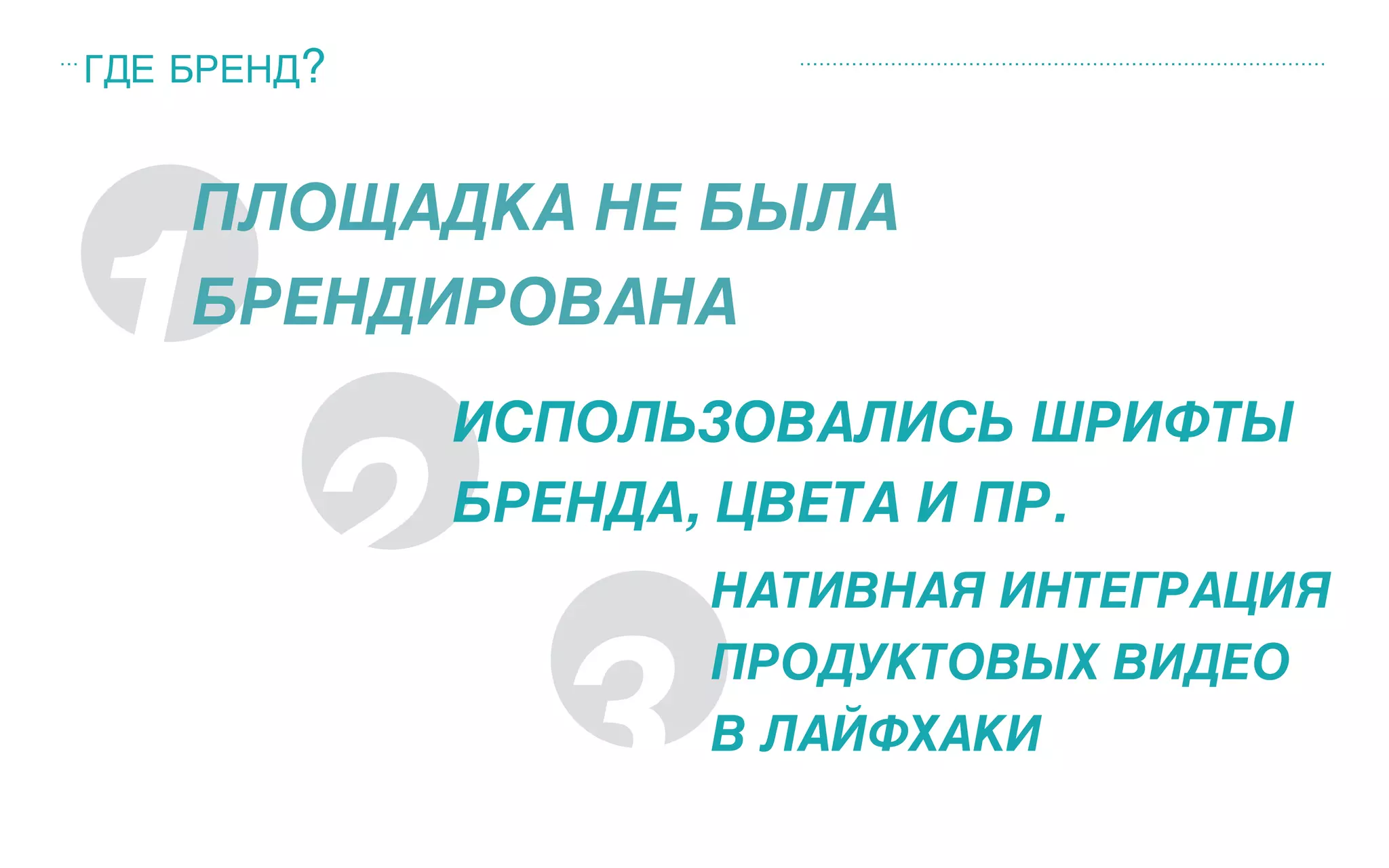 ГДЕ БРЕНД?
1
ПЛОЩАДКА НЕ БЫЛА
БРЕНДИРОВАНА
2
3
ИСПОЛЬЗОВАЛИСЬ ШРИФТЫ 
БРЕНДА, ЦВЕТА И ПР.
НАТИВНАЯ ИНТЕГРАЦИЯ 
ПРОДУКТОВЫХ ВИДЕО 
В ЛАЙФХАКИ
 