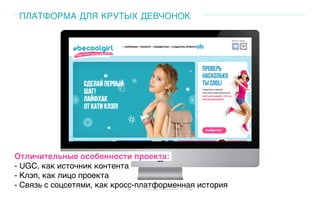 ПЛАТФОРМА ДЛЯ КРУТЫХ ДЕВЧОНОК
Отличительные особенности проекта:
- UGC, как источник контента
- Клэп, как лицо проекта
- Связь с соцсетями, как кросс-платформенная история
 