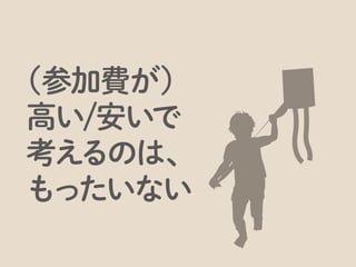 参加費に見合うか、ということに意識がいきますが、
 