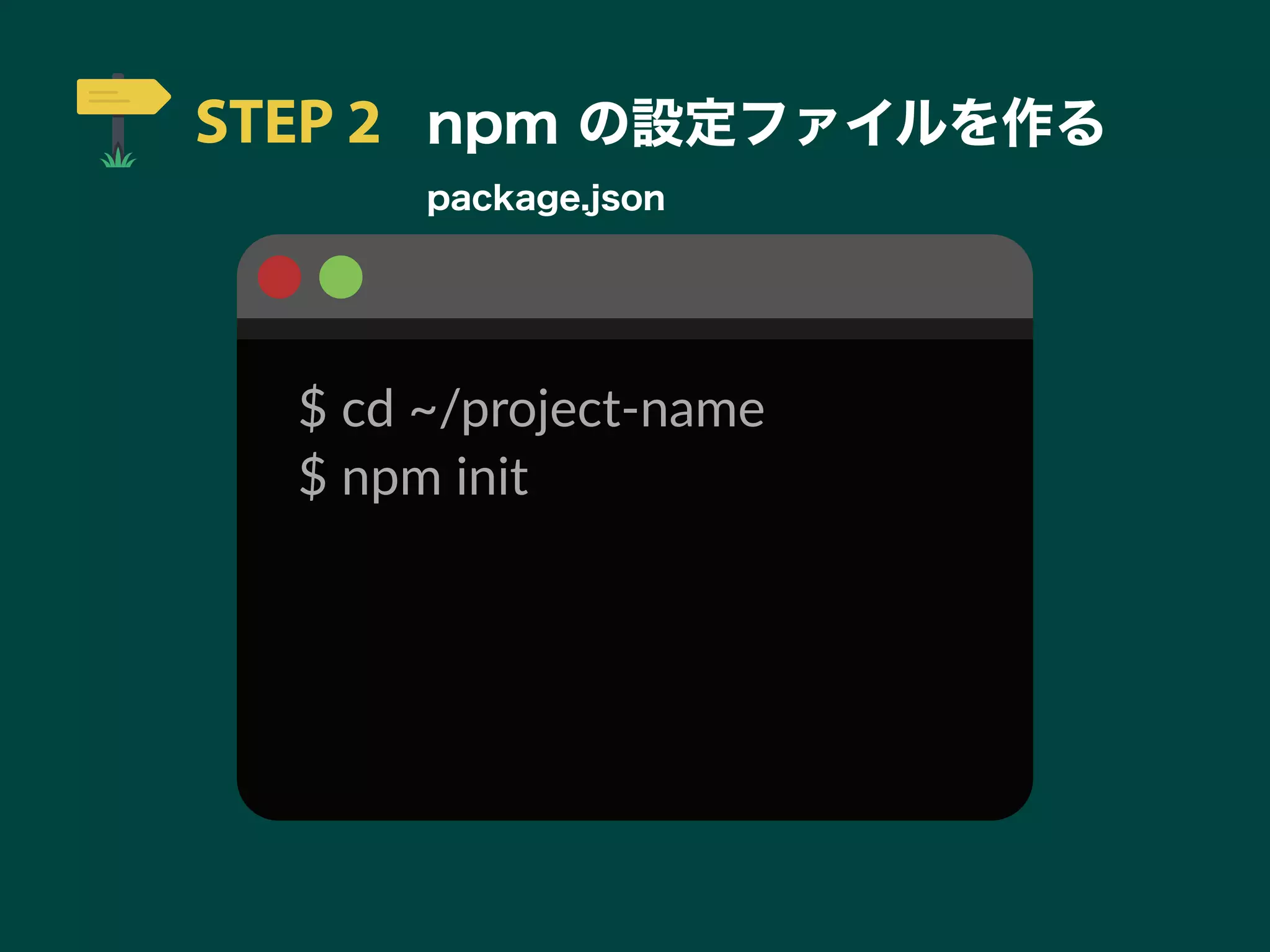 STEP 2 npm の設定ファイルを作る
package.json
$ cd ~/project-name
$ npm init
 
