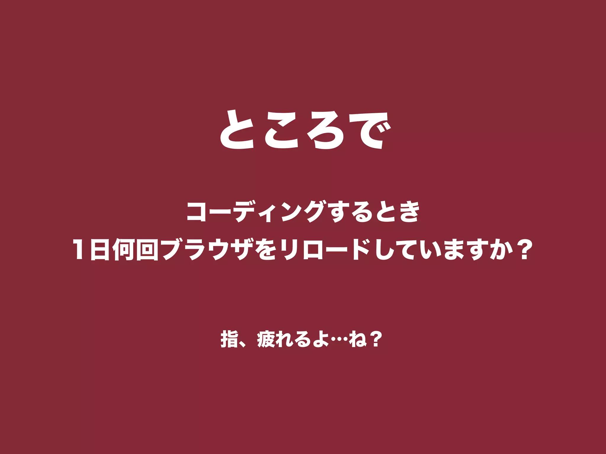 ところで
コーディングするとき
1日何回ブラウザをリロードしていますか？
指、疲れるよ…ね？
 