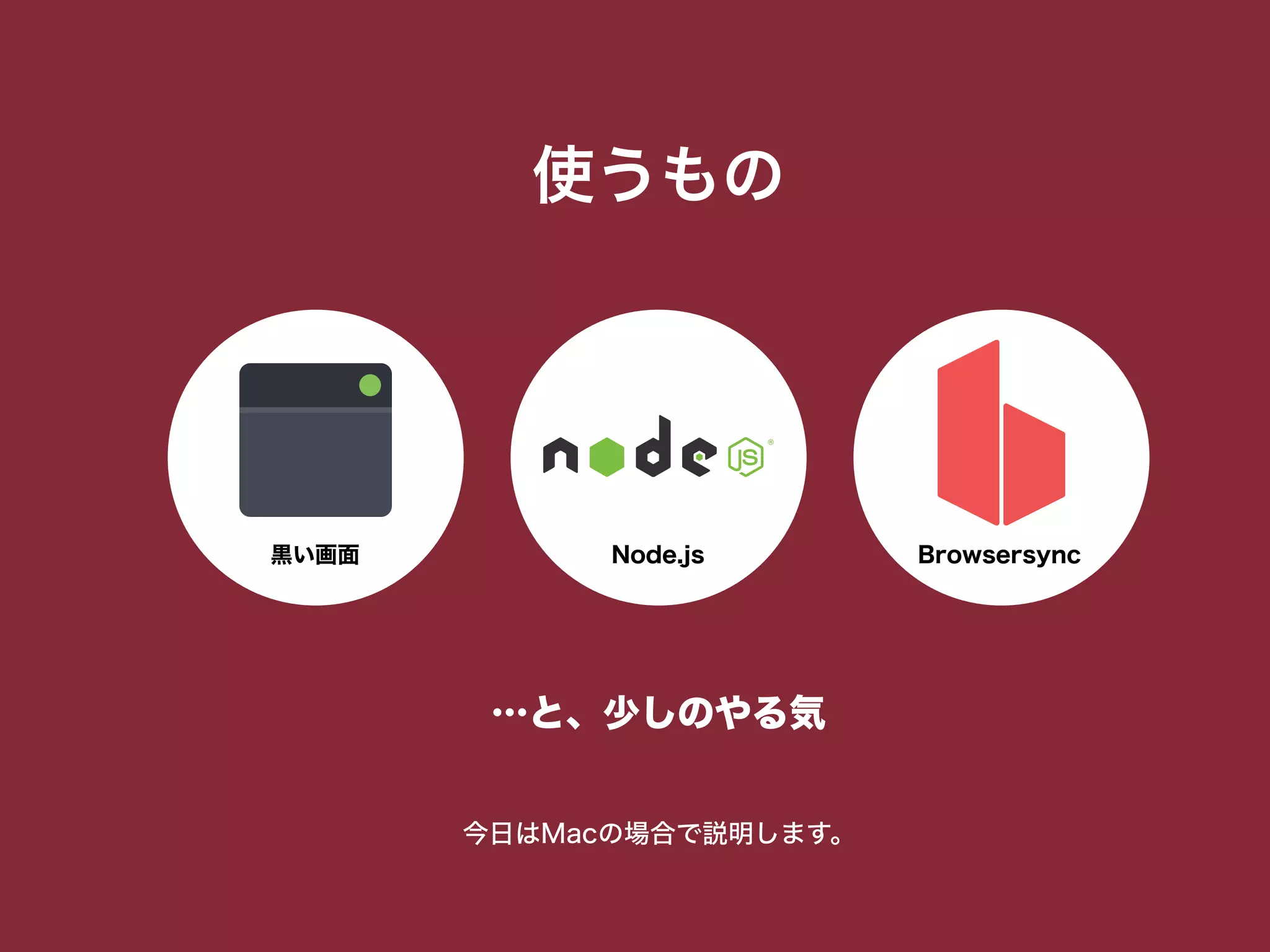 使うもの
Node.js黒い画面 Browsersync
…と、少しのやる気
今日はMacの場合で説明します。
 