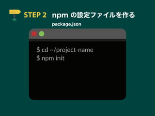 STEP 2 npm の設定ファイルを作る
package.json
$ cd ~/project-name
$ npm init
 