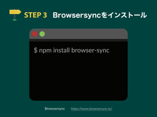 STEP 3 Browsersyncをインストール
$ npm install browser-sync
https://www.browsersync.io/Browsersync
 