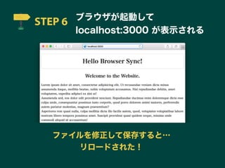 STEP 6 ブラウザが起動して
localhost:3000 が表示される
ファイルを修正して保存すると…
リロードされた！
 