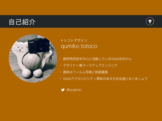 自己紹介
• 静岡県西部を中心に活動しているWeb系おかん
• デザイナー兼マークアップエンジニア
• 趣味はフィルム写真と映画鑑賞
• Webアクセシビリティ興味のある方お友達になりましょう
qumiko totoco
トトコトデザイン
@oratnin
 