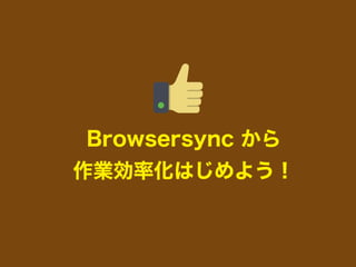 Browsersync から
作業効率化はじめよう！
 