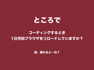 ところで
コーディングするとき
1日何回ブラウザをリロードしていますか？
指、疲れるよ…ね？
 