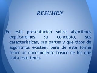 RESUMEN


En esta presentación sobre algoritmos
  explicaremos      su     concepto,     sus
  características, sus partes y que tipos de
  algoritmos existen; para de esta forma
  tener un conocimiento básico de los que
  trata este tema.
 