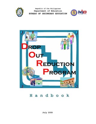 Republic of the Philippines
Department of Education
BUREAU OF SECONDARY EDUCATION
OOOOut
RRRReduction
PPPProgram
DDDDrop
July 2008
H a n d b o o kH a n d b o o k
 