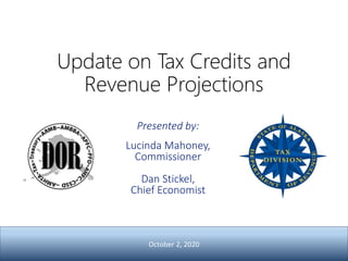 Update on Tax Credits and
Revenue Projections
Presented by:
Lucinda Mahoney,
Commissioner
Dan Stickel,
Chief Economist
October 2, 2020
 