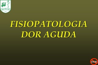 FISIOPATOLOGIA
   DOR AGUDA

                 DOR
 