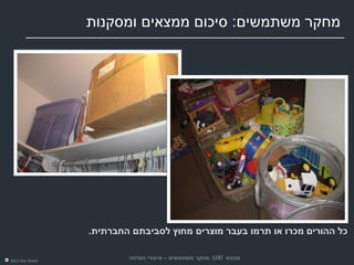 ‫מחקר משתמשים: סיכום ממצאים ומסקנות‬




                 ‫כל ההורים מכרו או תרמו בעבר מוצרים מחוץ לסביבתם החברתית.‬

‫‪2011 Dor Reich‬‬
                         ‫מפגש ‪ :UXI‬מחקר משתמשים – סיפורי הצלחה‬
 