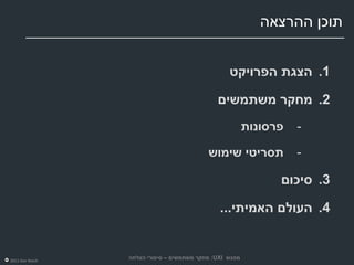 ‫תוכן ההרצאה‬


                                                  ‫1. הצגת הפרויקט‬

                                              ‫2. מחקר משתמשים‬
                                                         ‫פרסונות‬   ‫-‬

                                           ‫תסריטי שימוש‬            ‫-‬

                                                               ‫3. סיכום‬

                                               ‫4. העולם האמיתי...‬


‫‪2011 Dor Reich‬‬
                 ‫מפגש ‪ :UXI‬מחקר משתמשים – סיפורי הצלחה‬
 