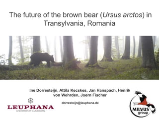 The future of the brown bear (Ursus arctos) in
Transylvania, Romania
Ine Dorresteijn, Attila Kecskes, Jan Hanspach, Henrik
von Wehrden, Joern Fischer
dorresteijn@leuphana.de
 