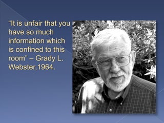 “It is unfair that you
have so much
information which
is confined to this
room” – Grady L.
Webster,1964.
 