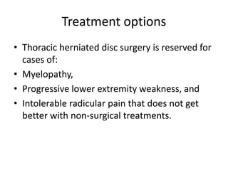 Treatment options
• Thoracic herniated disc surgery is reserved for
cases of:
• Myelopathy,
• Progressive lower extremity weakness, and
• Intolerable radicular pain that does not get
better with non-surgical treatments.
 