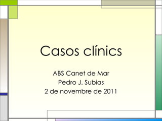 Casos clínics ABS Canet de Mar Pedro J. Subías 2 de novembre de 2011 