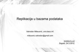Replikacija u bazama podataka


      Vatroslav Mileusnić, univ.bacc.inf.

      mileusnic.vatroslav@gmail.com


                                                 DORS/CLUC
                                            Zagreb, 24.5.2012.
 