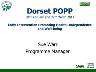 Dorset POPP 19 th  February and 22 nd  March 2011 Early Intervention Promoting Health, Independence and Well-being Sue Warr Programme Manager 