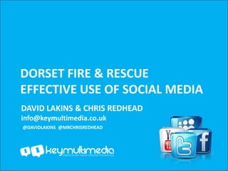 DORSET FIRE & RESCUE
EFFECTIVE USE OF SOCIAL MEDIA
DAVID LAKINS & CHRIS REDHEAD
info@keymultimedia.co.uk
@DAVIDLAKINS @MRCHRISREDHEAD
 