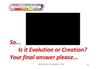 NLP Dorset Forum – May 31, 2012




So...
   Is it Evolution or Creation?
Your final answer please...
                                   NLP Dorset Forum - Thursday May 31st 2012   14
 