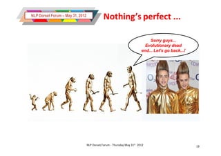 NLP Dorset Forum – May 31, 2012
                                              Nothing’s perfect ...

                                                                             Sorry guys...
                                                                           Evolutionary dead
                                                                         end... Let’s go back...!




                                  NLP Dorset Forum - Thursday May 31st 2012                         19
 