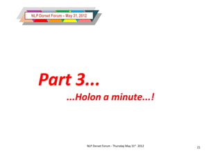 NLP Dorset Forum – May 31, 2012




   Part 3...
                   ...Holon a minute...!



                                  NLP Dorset Forum - Thursday May 31st 2012   21
 