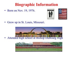 Biographic Information
• Born on Nov. 19, 1976.


• Grew up in St. Louis, Missouri.




• Attended high school at Bishop DuBourg High
 
