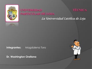 La Universidad Católica de Loja
Integrantes: Magdalena Toro
Dr. Washington Orellana
 