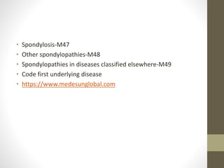 • Spondylosis-M47
• Other spondylopathies-M48
• Spondylopathies in diseases classified elsewhere-M49
• Code first underlying disease
• https://www.medesunglobal.com
 