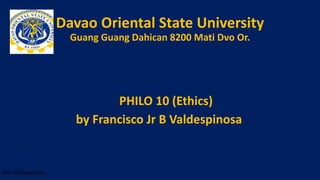 Davao Oriental State University
Guang Guang Dahican 8200 Mati Dvo Or.
PHILO 10 (Ethics)
by Francisco Jr B Valdespinosa
Kim Valdespinosa
 