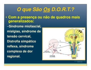 • Com a presença ou não de quadros mais
generalizados:
• Com a presença ou não de quadros mais
generalizados:
–Síndrome miofascial,
mialgias, síndrome de
tensão cervical,
–Síndrome miofascial,
mialgias, síndrome de
tensão cervical,
O que São Os D.O.R.T.?O que São Os D.O.R.T.?
tensão cervical,
Distrofia simpático
reflexa, síndrome
complexa de dor
regional.
tensão cervical,
Distrofia simpático
reflexa, síndrome
complexa de dor
regional.
 