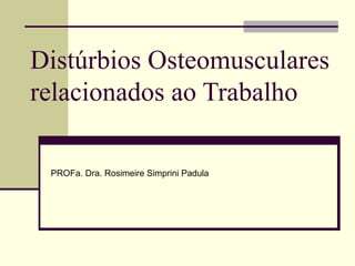 Distúrbios Osteomusculares
relacionados ao Trabalho

 PROFa. Dra. Rosimeire Simprini Padula
 