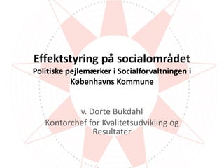 Effektstyring på socialområdet
Politiske pejlemærker i Socialforvaltningen i
Københavns Kommune
v. Dorte Bukdahl
Kontorchef for Kvalitetsudvikling og
Resultater
 