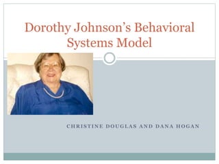 C H R I S T I N E D O U G L A S A N D D A N A H O G A N
Dorothy Johnson’s Behavioral
Systems Model
 