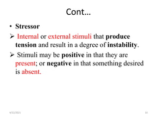 Cont…
• Stressor
 Internal or external stimuli that produce
tension and result in a degree of instability.
 Stimuli may be positive in that they are
present; or negative in that something desired
is absent.
4/22/2021 10
 