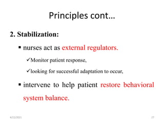 Principles cont…
2. Stabilization:
 nurses act as external regulators.
Monitor patient response,
looking for successful adaptation to occur,
 intervene to help patient restore behavioral
system balance.
4/22/2021 27
 