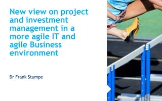 New view on project
and investment
management in a
more agile IT and
agile Business
environment
Dr Frank Stumpe

 