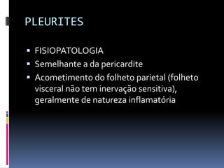 PLEURITES
 FISIOPATOLOGIA
 Semelhante a da pericardite
 Acometimento do folheto parietal (folheto
visceral não tem inervação sensitiva),
geralmente de natureza inflamatória
 