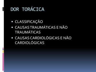 DOR TORÁCICA
 CLASSIFICAÇÃO
 CAUSASTRAUMÁTICAS E NÃO
TRAUMÁTICAS
 CAUSASCARDIOLÓGICAS E NÃO
CARDIOLÓGICAS
 